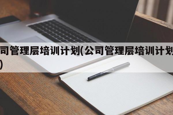 公司管理层培训计划(公司管理层培训计划方案)